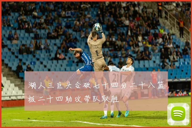 湖人三巨头合砍七十四分二十八篮板二十四助攻带队取胜