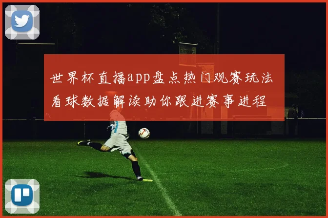 世界杯直播app盘点热门观赛玩法 看球数据解读助你跟进赛事进程