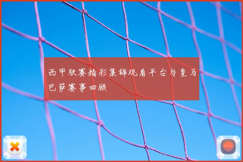 西甲联赛精彩集锦观看平台与皇马巴萨赛事回顾