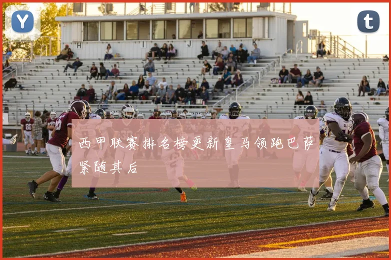 西甲联赛排名榜更新皇马领跑巴萨紧随其后