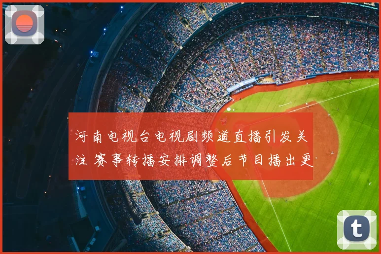 河南电视台电视剧频道直播引发关注 赛事转播安排调整后节目播出更顺畅