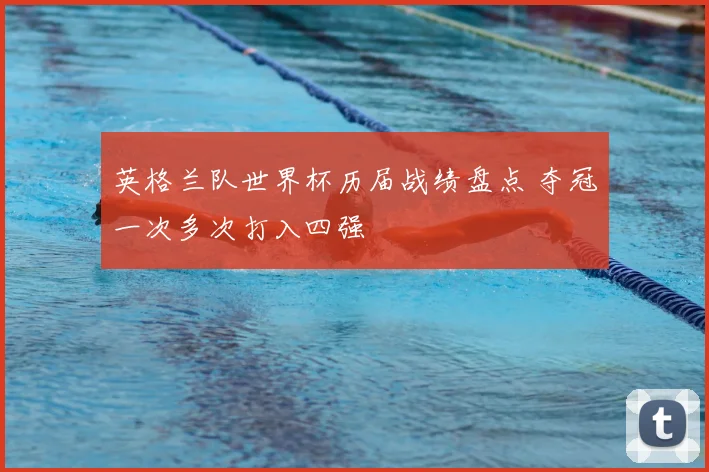 英格兰队世界杯历届战绩盘点 夺冠一次多次打入四强
