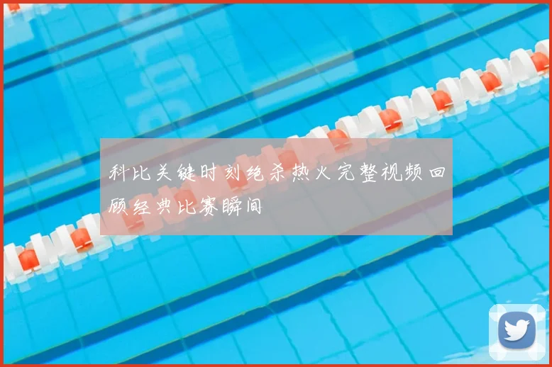 科比关键时刻绝杀热火完整视频回顾经典比赛瞬间