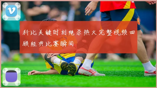 科比关键时刻绝杀热火完整视频回顾经典比赛瞬间