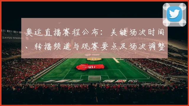 奥运直播赛程公布：关键场次时间、转播频道与观赛要点及场次调整提示