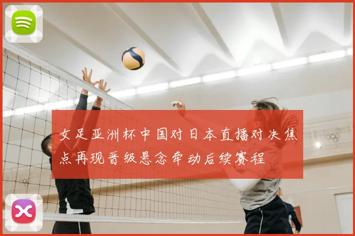 女足亚洲杯中国对日本直播对决焦点再现晋级悬念牵动后续赛程