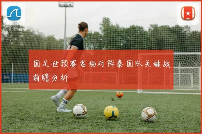 国足世预赛客场对阵泰国队关键战前瞻分析
