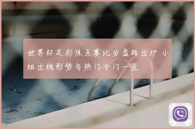 世界杯足彩焦点赛比分盘路出炉 小组出线形势与热门冷门一览