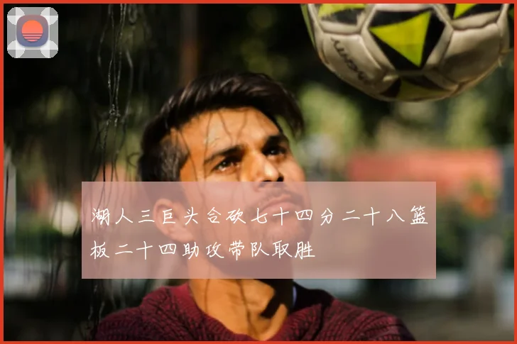 湖人三巨头合砍七十四分二十八篮板二十四助攻带队取胜