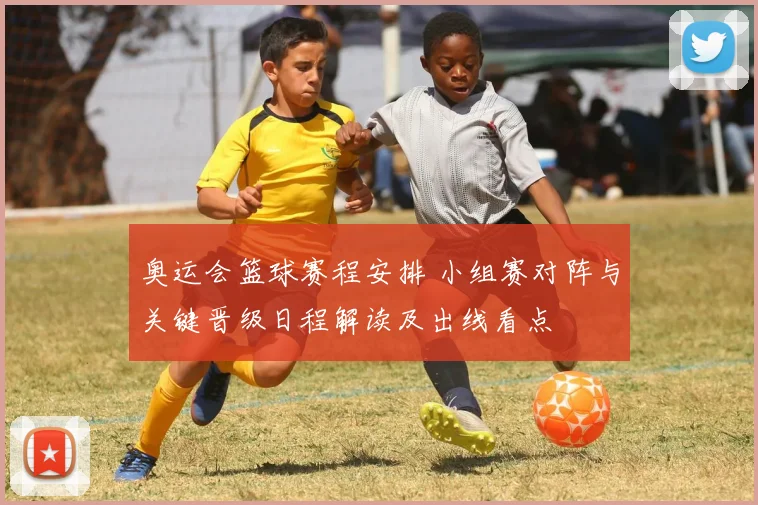 奥运会篮球赛程安排 小组赛对阵与关键晋级日程解读及出线看点