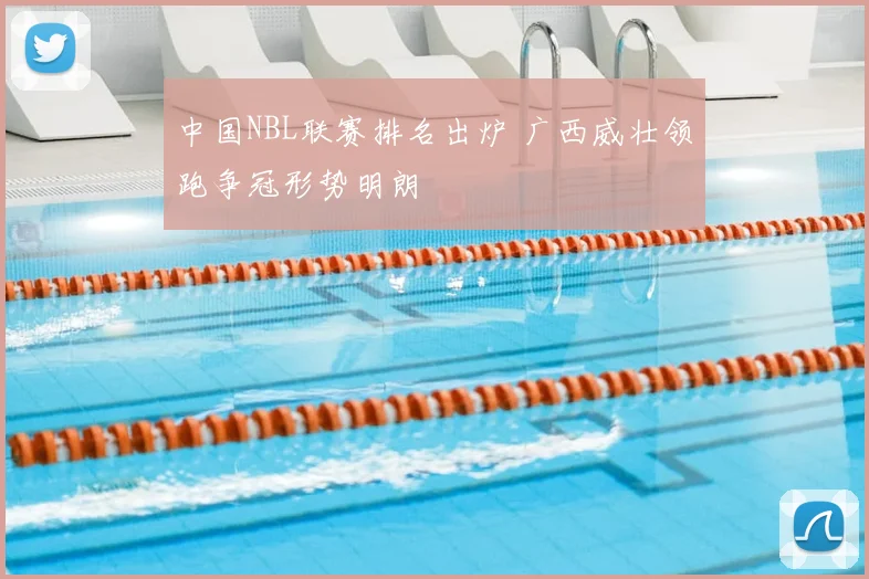 中国NBL联赛排名出炉 广西威壮领跑争冠形势明朗