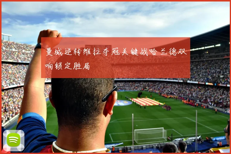 曼城逆转维拉夺冠关键战哈兰德双响锁定胜局