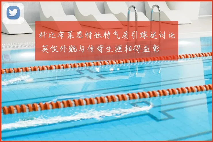 科比布莱恩特独特气质引球迷讨论 英俊外貌与传奇生涯相得益彰