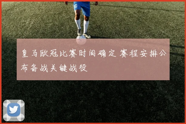 皇马欧冠比赛时间确定 赛程安排公布备战关键战役