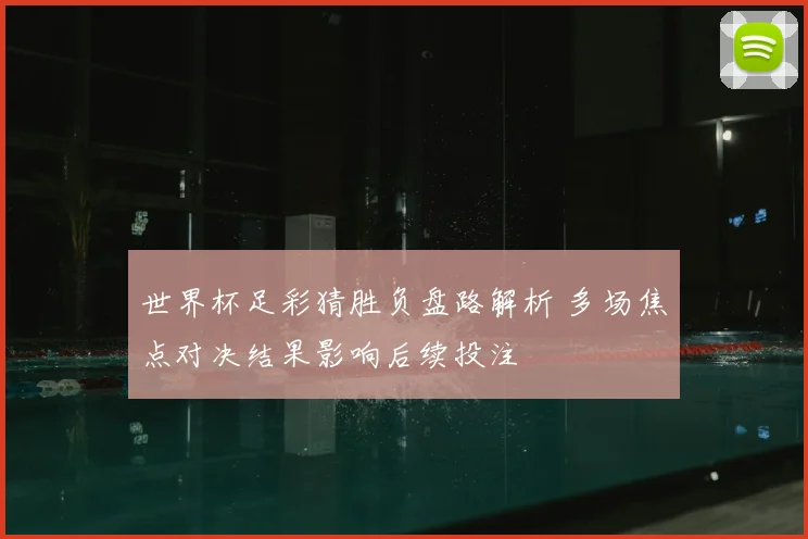 世界杯足彩猜胜负盘路解析 多场焦点对决结果影响后续投注