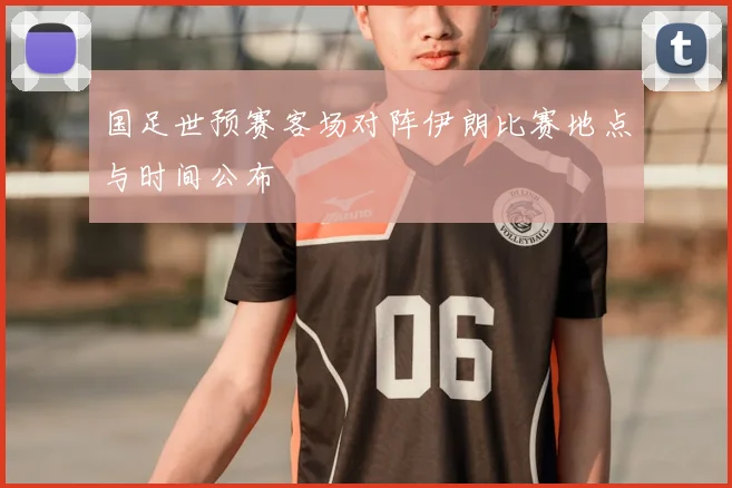 国足世预赛客场对阵伊朗比赛地点与时间公布