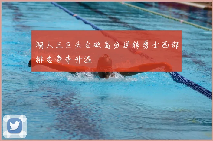 湖人三巨头合砍高分逆转勇士西部排名争夺升温