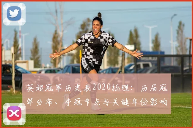英超冠军历史表2020梳理：历届冠军分布、夺冠节点与关键年份影响分析