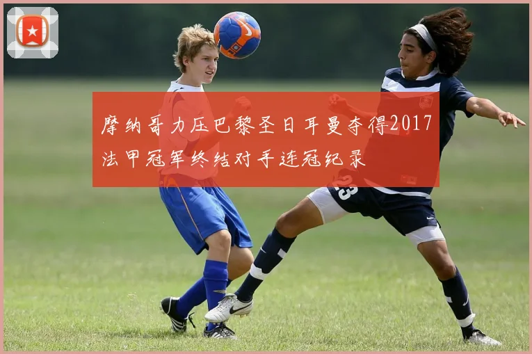 摩纳哥力压巴黎圣日耳曼夺得2017法甲冠军终结对手连冠纪录