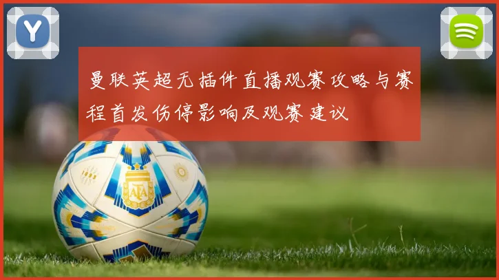 曼联英超无插件直播观赛攻略与赛程首发伤停影响及观赛建议