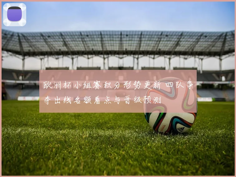 欧洲杯小组赛积分形势更新 四队争夺出线名额看点与晋级预测