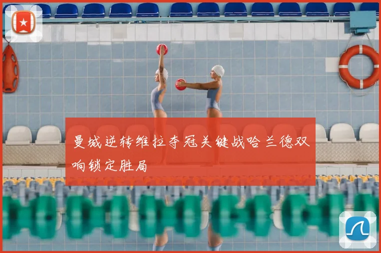 曼城逆转维拉夺冠关键战哈兰德双响锁定胜局