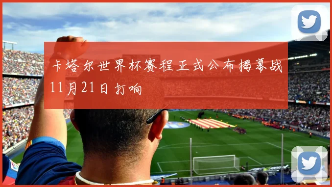 卡塔尔世界杯赛程正式公布揭幕战11月21日打响
