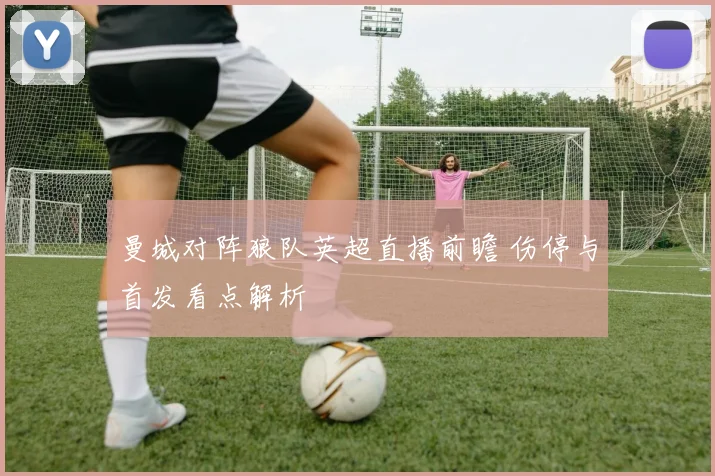 曼城对阵狼队英超直播前瞻 伤停与首发看点解析