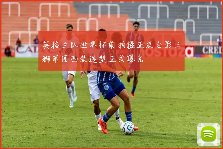 英格兰队世界杯前拍摄正装合影三狮军团西装造型正式曝光