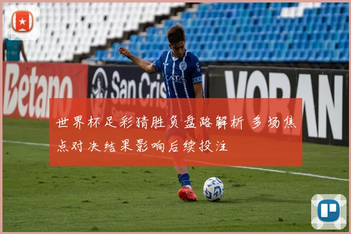 世界杯足彩猜胜负盘路解析 多场焦点对决结果影响后续投注
