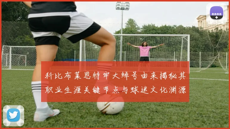 科比布莱恩特牢大绰号由来揭秘其职业生涯关键节点与球迷文化渊源