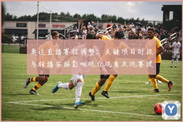 奥运直播赛程调整：关键项目时段与转播安排影响观众观看及观赛提醒