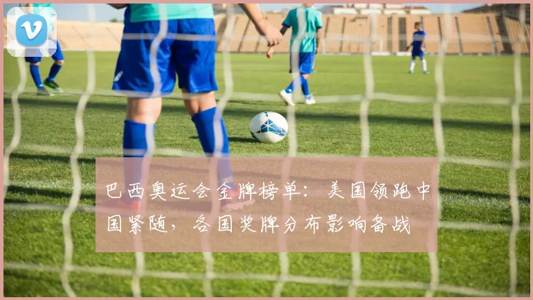 巴西奥运会金牌榜单：美国领跑中国紧随，各国奖牌分布影响备战