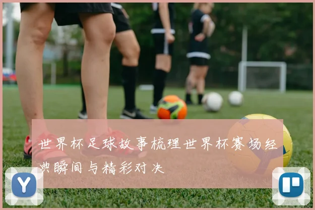 世界杯足球故事梳理世界杯赛场经典瞬间与精彩对决