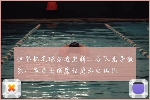 世界杯足球排名更新：各队竞争激烈，争夺出线席位更加白热化