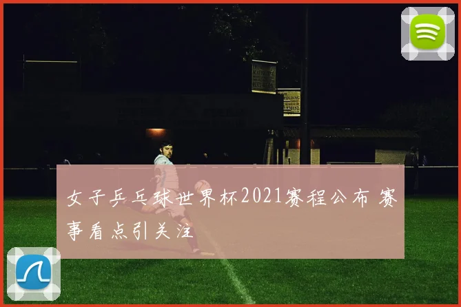 女子乒乓球世界杯2021赛程公布 赛事看点引关注