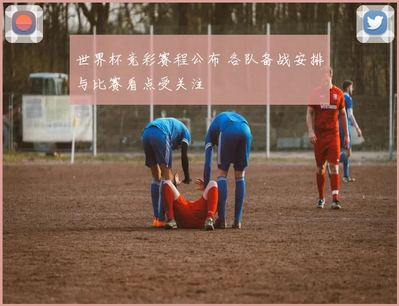世界杯竞彩赛程公布 各队备战安排与比赛看点受关注
