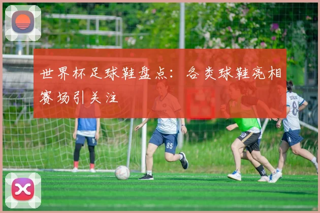 世界杯足球鞋盘点：各类球鞋亮相赛场引关注