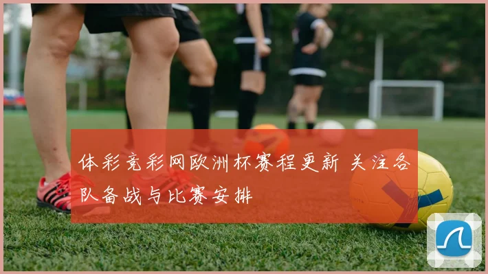 体彩竞彩网欧洲杯赛程更新 关注各队备战与比赛安排