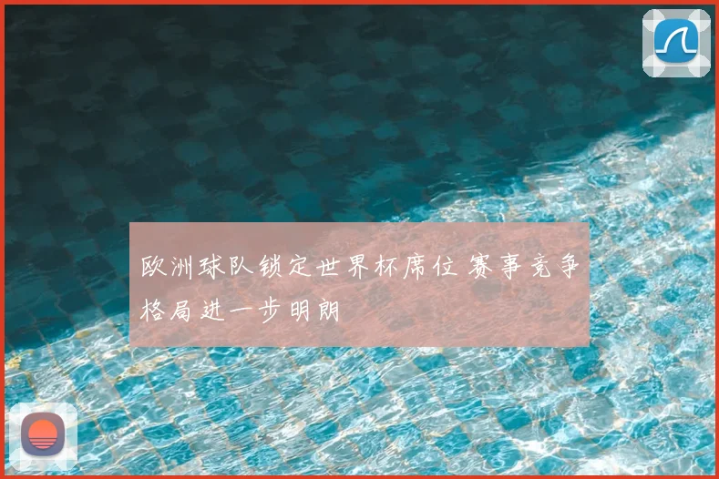 欧洲球队锁定世界杯席位 赛事竞争格局进一步明朗