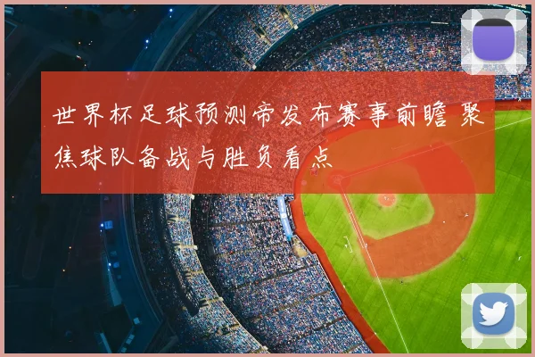 世界杯足球预测帝发布赛事前瞻 聚焦球队备战与胜负看点
