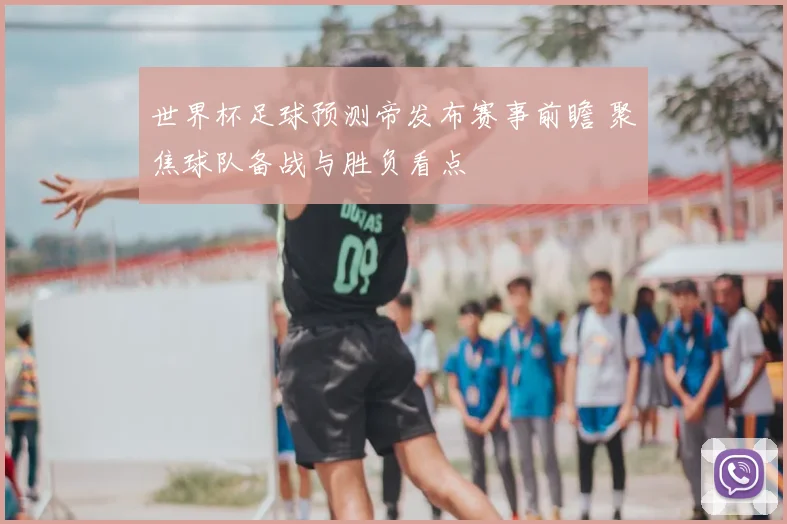 世界杯足球预测帝发布赛事前瞻 聚焦球队备战与胜负看点