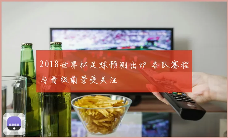 2018世界杯足球预测出炉 各队赛程与晋级前景受关注
